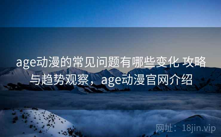 age动漫的常见问题有哪些变化 攻略与趋势观察,age动漫官网介绍 age动漫的常见问题有哪些变化 攻略与趋势观察,age动漫官网介绍