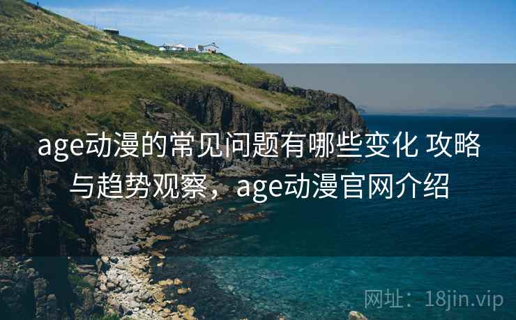 age动漫的常见问题有哪些变化 攻略与趋势观察,age动漫官网介绍 age动漫的常见问题有哪些变化 攻略与趋势观察,age动漫官网介绍