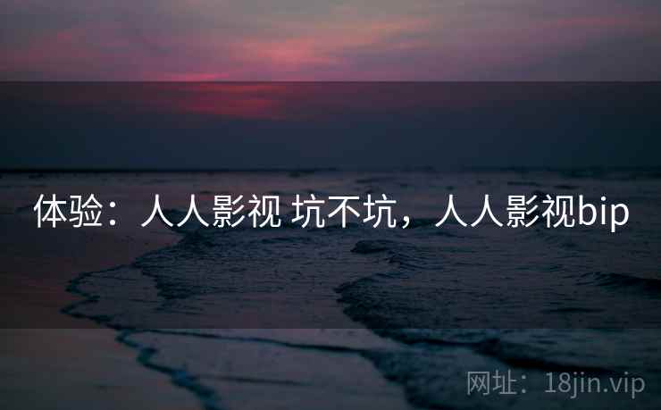 体验：人人影视 坑不坑，人人影视bip