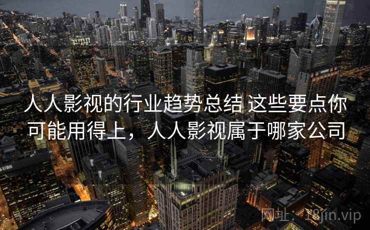 人人影视的行业趋势总结 这些要点你可能用得上，人人影视属于哪家公司