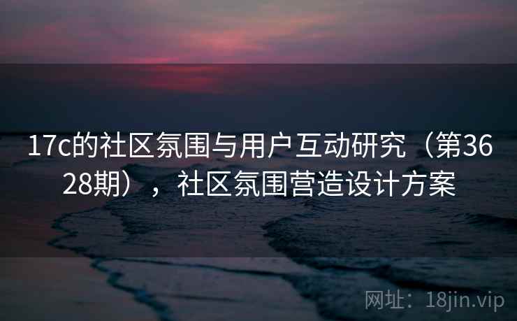 17c的社区氛围与用户互动研究（第3628期），社区氛围营造设计方案