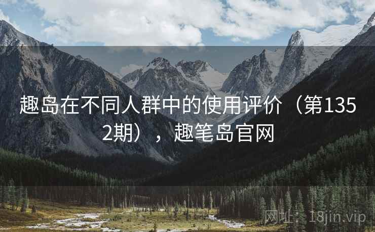趣岛在不同人群中的使用评价(第1352期),趣笔岛官网 趣岛在不同人群中的使用评价(第1352期),趣笔岛官网