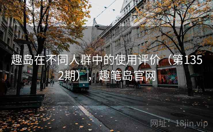趣岛在不同人群中的使用评价(第1352期),趣笔岛官网 趣岛在不同人群中的使用评价(第1352期),趣笔岛官网