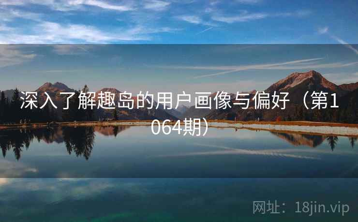 深入了解趣岛的用户画像与偏好（第1064期）