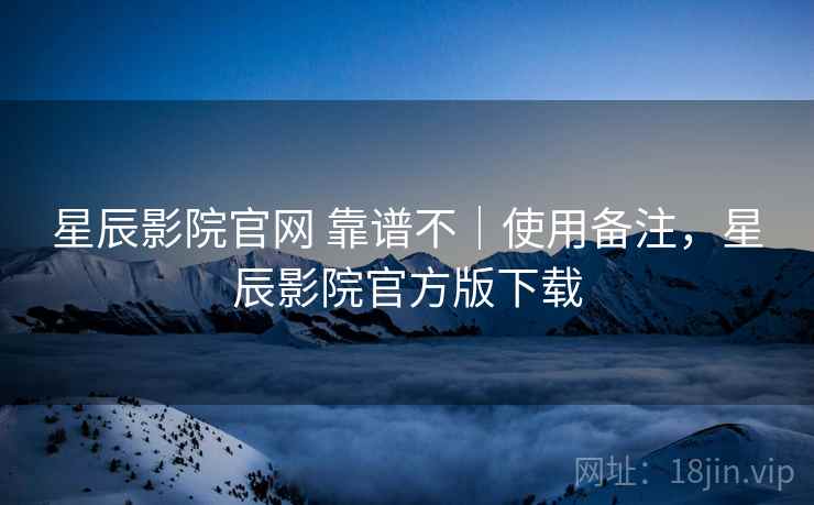 星辰影院官网 靠谱不｜使用备注，星辰影院官方版下载