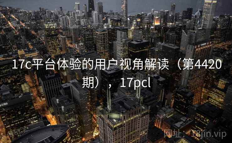 17c平台体验的用户视角解读（第4420期），17pcl