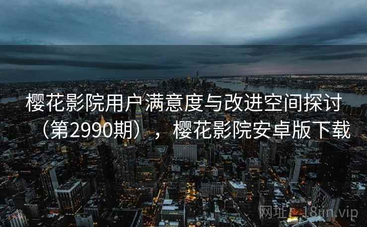樱花影院用户满意度与改进空间探讨（第2990期），樱花影院安卓版下载