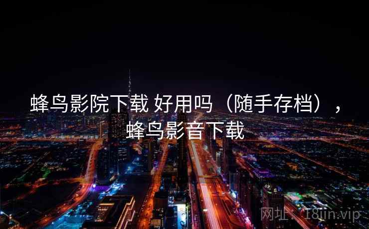 蜂鸟影院下载 好用吗（随手存档），蜂鸟影音下载