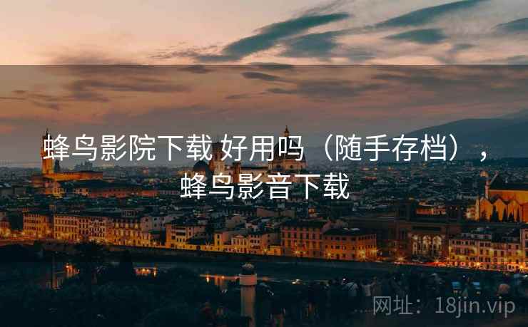 蜂鸟影院下载 好用吗（随手存档），蜂鸟影音下载