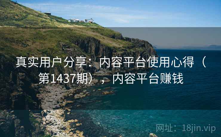 真实用户分享：内容平台使用心得（第1437期），内容平台赚钱