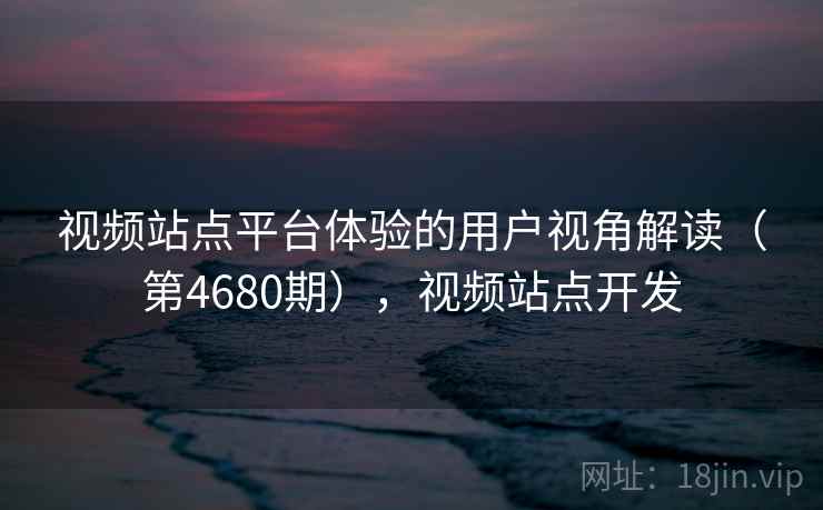 视频站点平台体验的用户视角解读（第4680期），视频站点开发