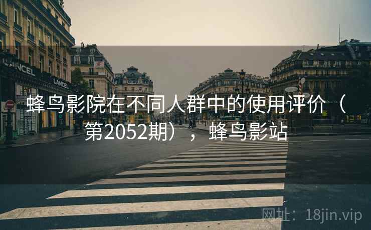 蜂鸟影院在不同人群中的使用评价（第2052期），蜂鸟影站