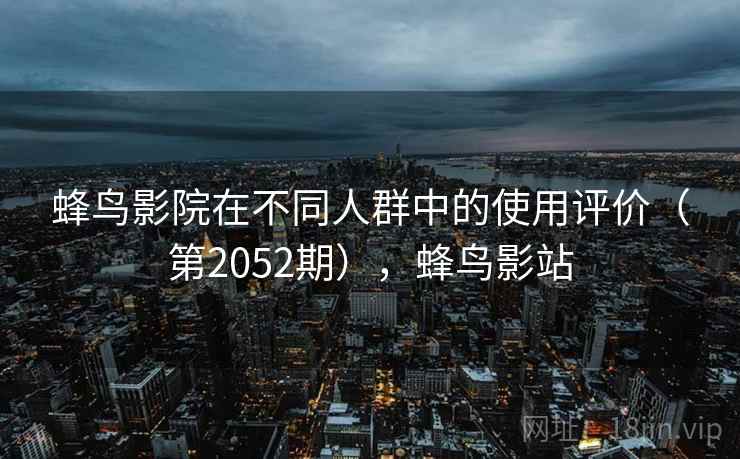 蜂鸟影院在不同人群中的使用评价（第2052期），蜂鸟影站