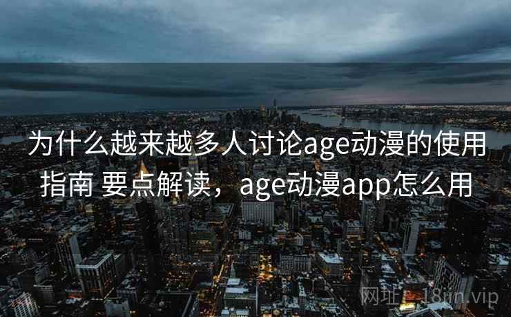 为什么越来越多人讨论age动漫的使用指南 要点解读，age动漫app怎么用
