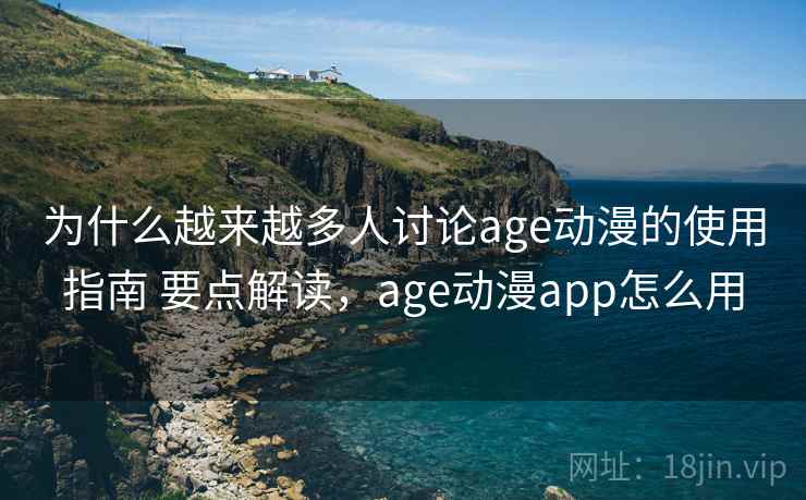 为什么越来越多人讨论age动漫的使用指南 要点解读，age动漫app怎么用