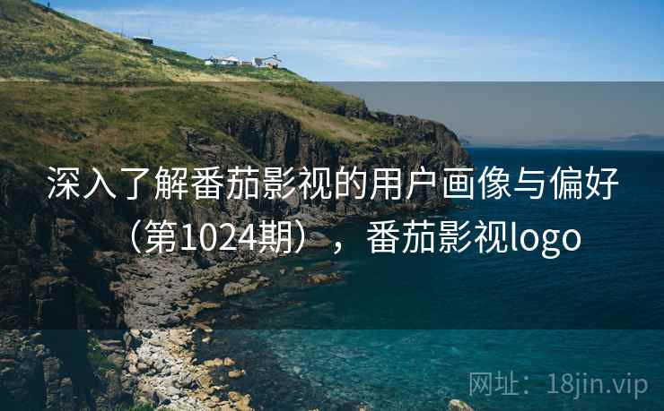 深入了解番茄影视的用户画像与偏好（第1024期），番茄影视logo