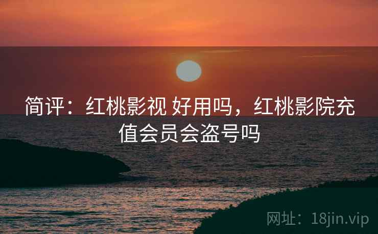 简评：红桃影视 好用吗，红桃影院充值会员会盗号吗