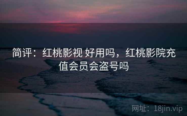 简评：红桃影视 好用吗，红桃影院充值会员会盗号吗