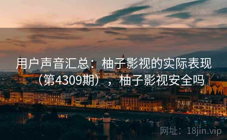 用户声音汇总：柚子影视的实际表现（第4309期），柚子影视安全吗