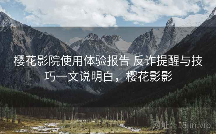 樱花影院使用体验报告 反诈提醒与技巧一文说明白，樱花影影