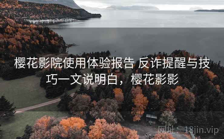 樱花影院使用体验报告 反诈提醒与技巧一文说明白，樱花影影