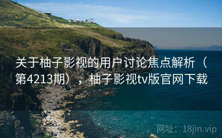 关于柚子影视的用户讨论焦点解析（第4213期），柚子影视tv版官网下载