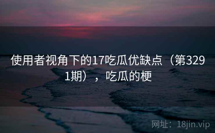 使用者视角下的17吃瓜优缺点（第3291期），吃瓜的梗