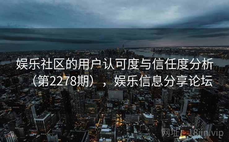 娱乐社区的用户认可度与信任度分析（第2278期），娱乐信息分享论坛