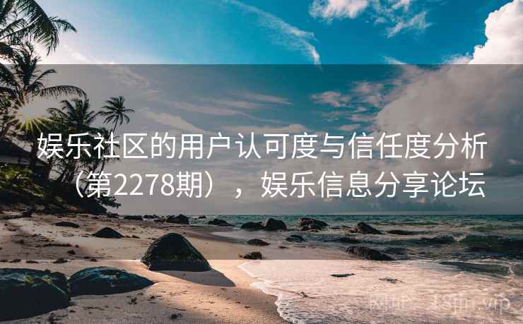 娱乐社区的用户认可度与信任度分析（第2278期），娱乐信息分享论坛