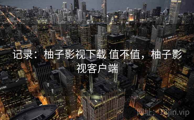 记录：柚子影视下载 值不值，柚子影视客户端
