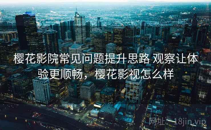 樱花影院常见问题提升思路 观察让体验更顺畅，樱花影视怎么样