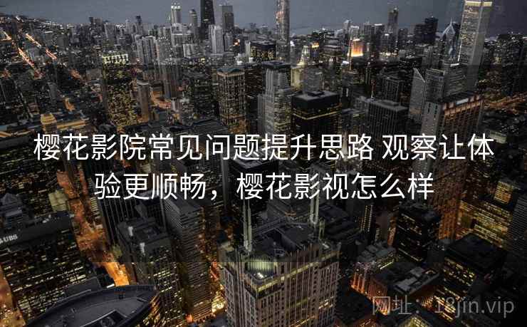 樱花影院常见问题提升思路 观察让体验更顺畅，樱花影视怎么样