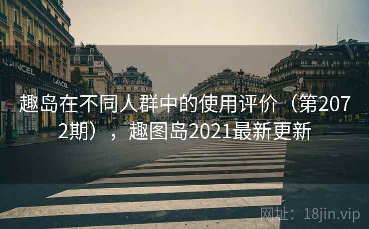 趣岛在不同人群中的使用评价（第2072期），趣图岛2021最新更新