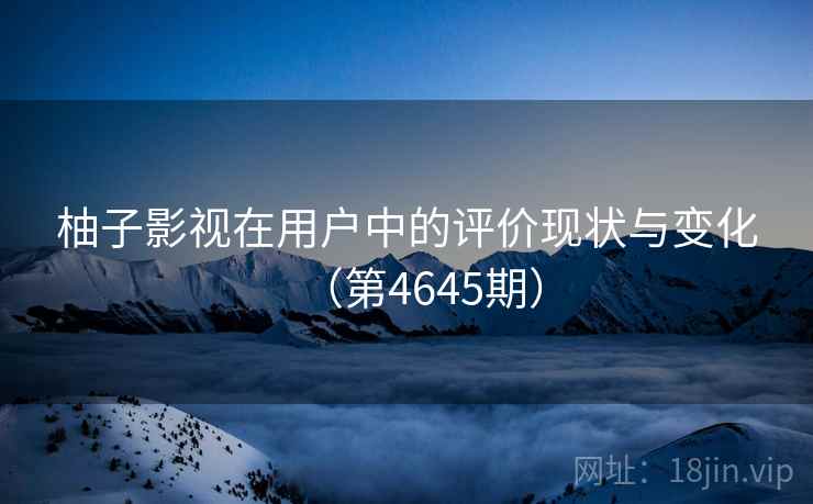 柚子影视在用户中的评价现状与变化（第4645期）