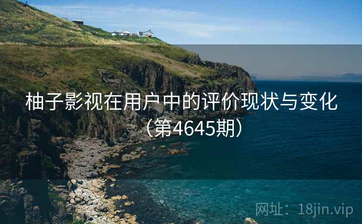 柚子影视在用户中的评价现状与变化（第4645期）