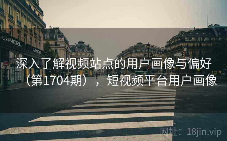 深入了解视频站点的用户画像与偏好（第1704期），短视频平台用户画像