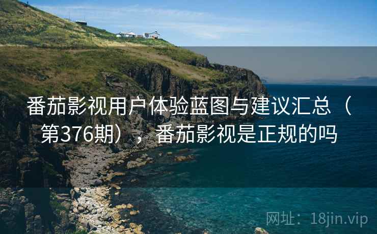 番茄影视用户体验蓝图与建议汇总（第376期），番茄影视是正规的吗