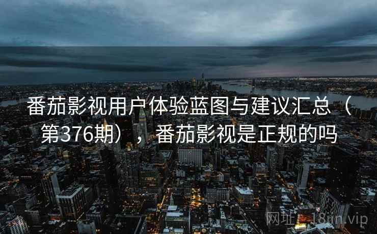 番茄影视用户体验蓝图与建议汇总（第376期），番茄影视是正规的吗