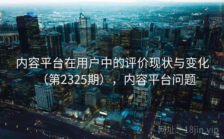 内容平台在用户中的评价现状与变化（第2325期），内容平台问题