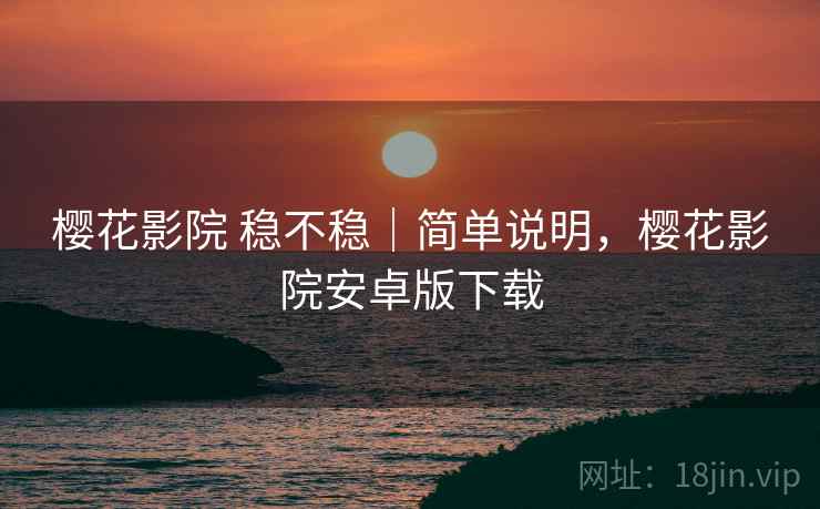 樱花影院 稳不稳｜简单说明，樱花影院安卓版下载