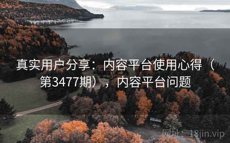 真实用户分享：内容平台使用心得（第3477期），内容平台问题