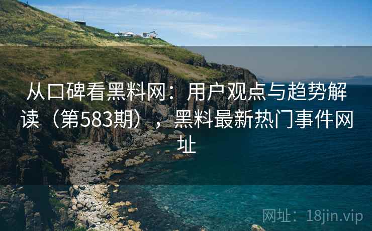 从口碑看黑料网：用户观点与趋势解读（第583期），黑料最新热门事件网址