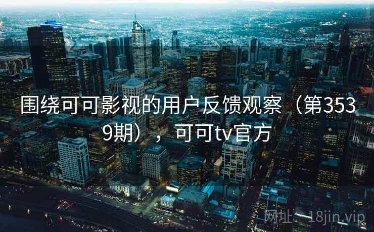 围绕可可影视的用户反馈观察（第3539期），可可tv官方
