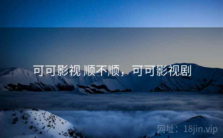 可可影视 顺不顺，可可影视剧
