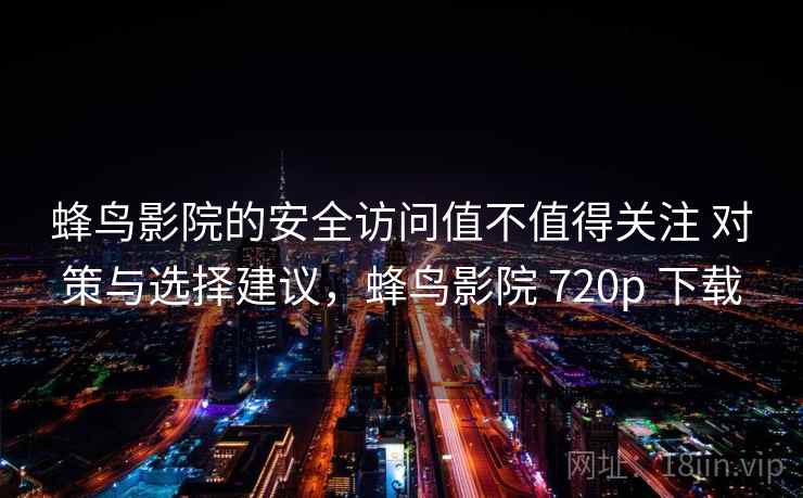 蜂鸟影院的安全访问值不值得关注 对策与选择建议，蜂鸟影院 720p 下载