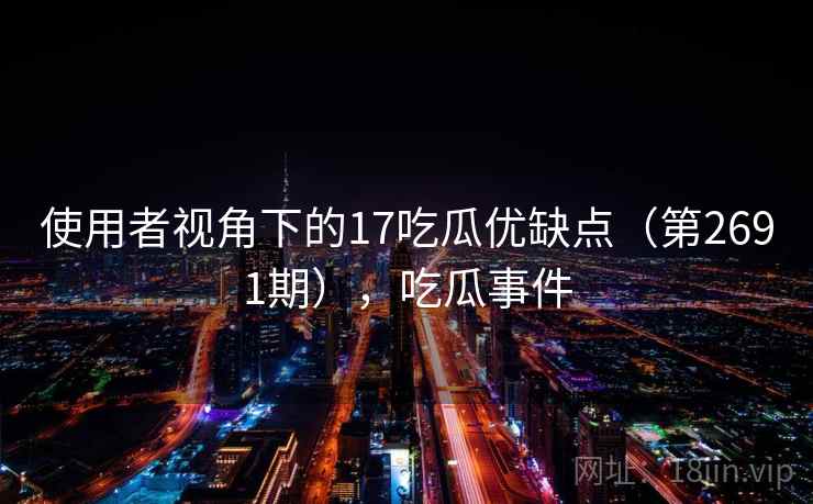 使用者视角下的17吃瓜优缺点（第2691期），吃瓜事件