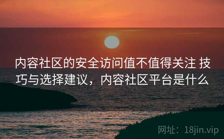 内容社区的安全访问值不值得关注 技巧与选择建议，内容社区平台是什么