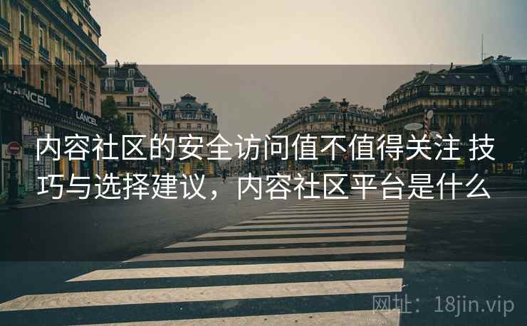 内容社区的安全访问值不值得关注 技巧与选择建议，内容社区平台是什么