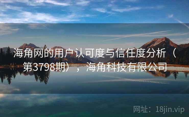 海角网的用户认可度与信任度分析（第3798期），海角科技有限公司