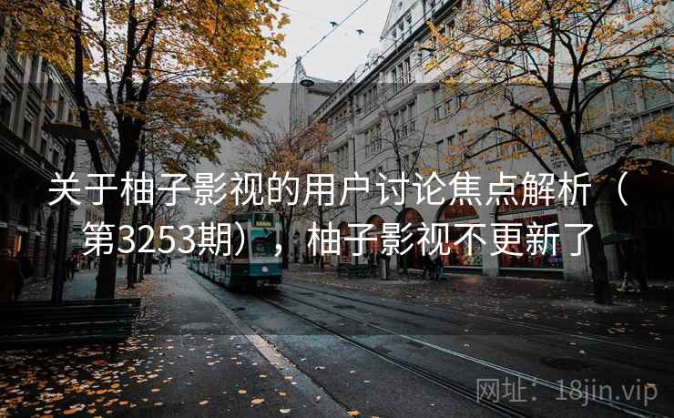 关于柚子影视的用户讨论焦点解析（第3253期），柚子影视不更新了